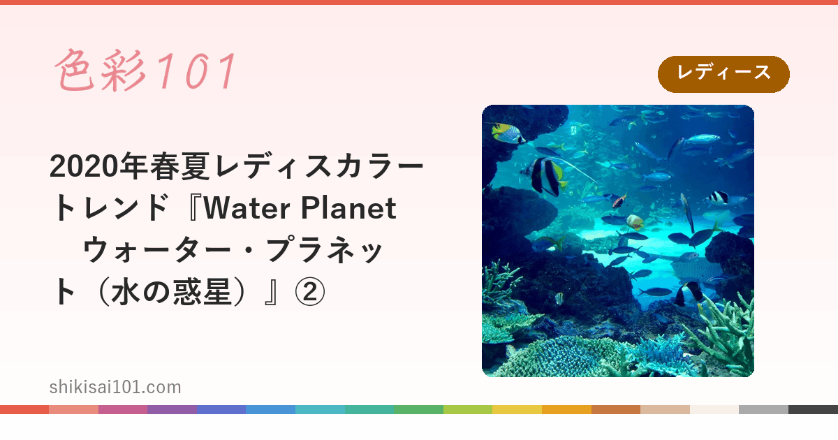 2020年春夏レディスカラートレンド『Water Planet　ウォーター・プラネット（水の惑星）』②