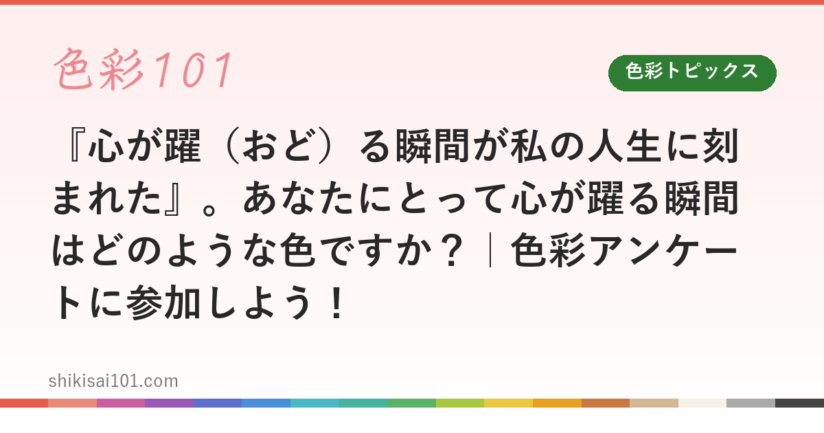『心が躍（おど）る瞬間が私の人生に刻まれた』。あなたにとって心が躍る瞬間はどのような色ですか？｜色彩アンケートに参加しよう！