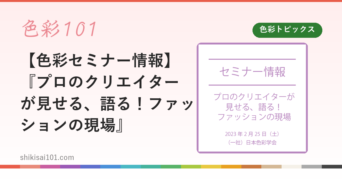 【色彩セミナー情報】『プロのクリエイターが見せる、語る！ファッションの現場』